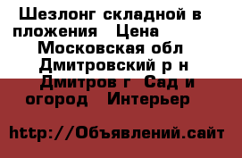 Шезлонг складной в 3 пложения › Цена ­ 2 300 - Московская обл., Дмитровский р-н, Дмитров г. Сад и огород » Интерьер   